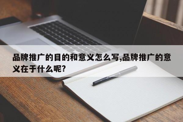 品牌推广的目的和意义怎么写,品牌推广的意义在于什么呢?