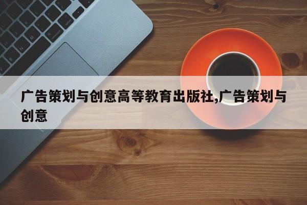 广告策划与创意高等教育出版社,广告策划与创意