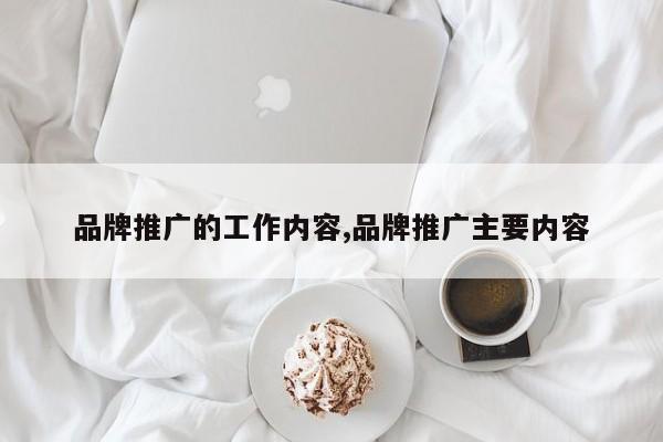 品牌推广的工作内容,品牌推广主要内容