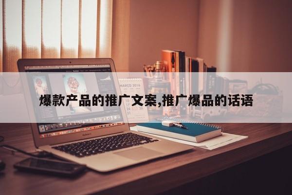 爆款产品的推广文案,推广爆品的话语
