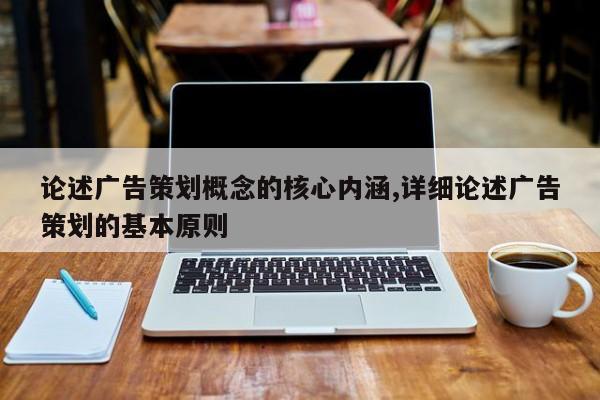 论述广告策划概念的核心内涵,详细论述广告策划的基本原则